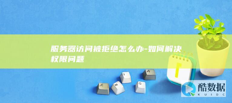 服务器访问被拒绝怎么办-如何解决权限问题