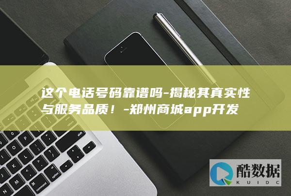 这个电话号码靠谱吗-揭秘其真实性与服务品质！-郑州商城app开发