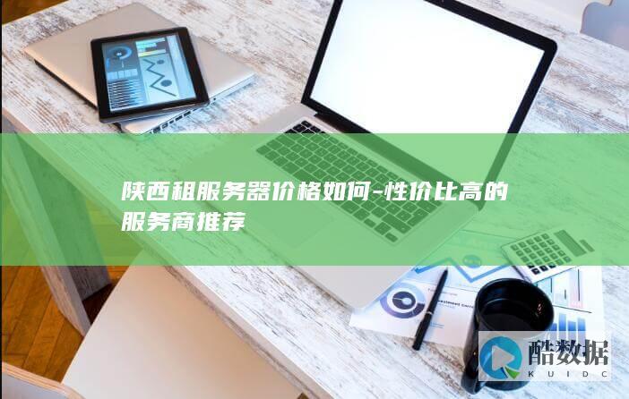 陕西租服务器价格如何-性价比高的服务商推荐