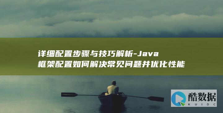 详细配置步骤与技巧解析-Java框架配置如何解决常见问题并优化性能