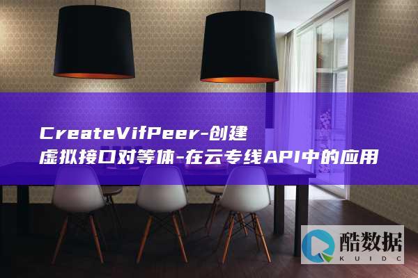 CreateVifPeer-创建虚拟接口对等体-在云专线API中的应用及其局限性是什么