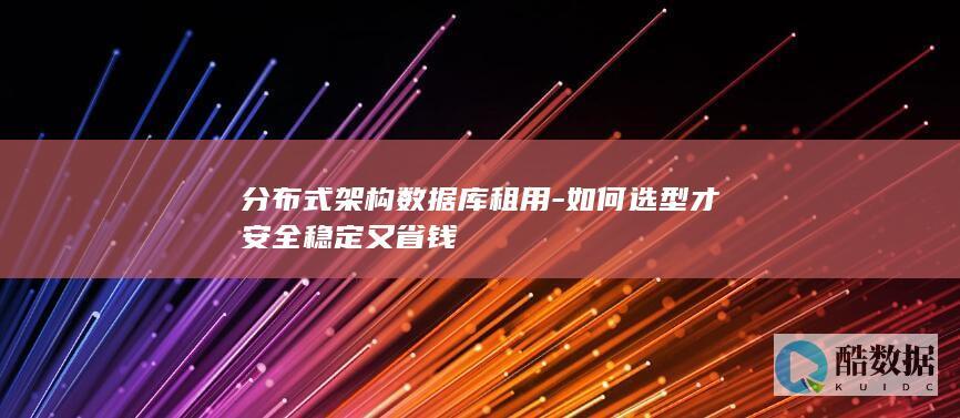 分布式架构数据库租用-如何选型才安全稳定又省钱
