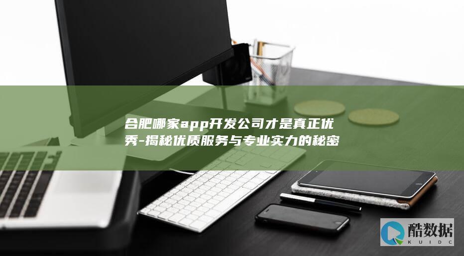 合肥哪家app开发公司才是真正优秀-揭秘优质服务与专业实力的秘密