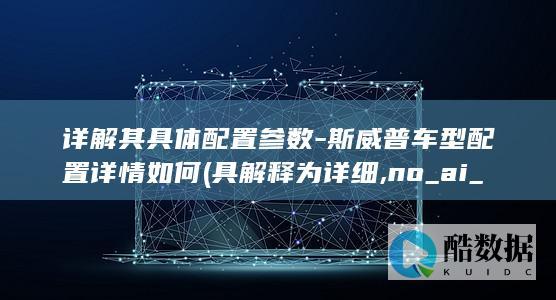 详解其具体配置参数-斯威普车型配置详情如何 (具解释为详细,no_ai_sug:false}],slid:219467372434716,queryid:0x265c79abac6151c)