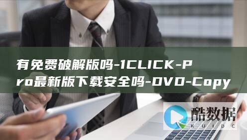 有免费破解版吗-1CLICK-Pro最新版下载安全吗-DVD-Copy