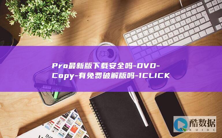 Pro最新版下载安全吗-DVD-Copy-有免费破解版吗-1CLICK