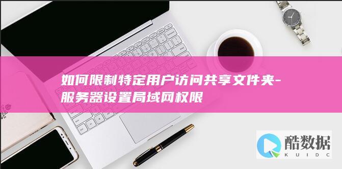 如何限制特定用户访问共享文件夹-服务器设置局域网权限