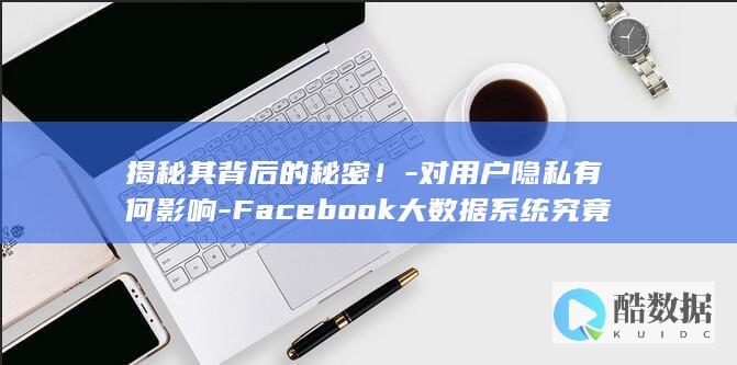 揭秘其背后的秘密！-对用户隐私有何影响-Facebook大数据系统究竟如何运作
