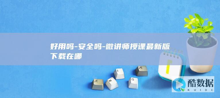 好用吗-安全吗-微讲师授课最新版下载在哪