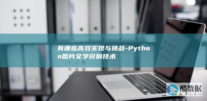 有哪些高效实现与挑战-Python图片文字识别技术