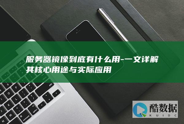 服务器镜像到底有什么用-一文详解其核心用途与实际应用
