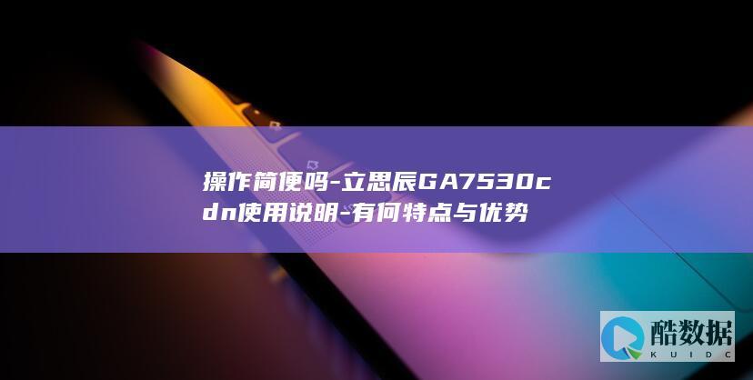 操作简便吗-立思辰GA7530cdn使用说明-有何特点与优势