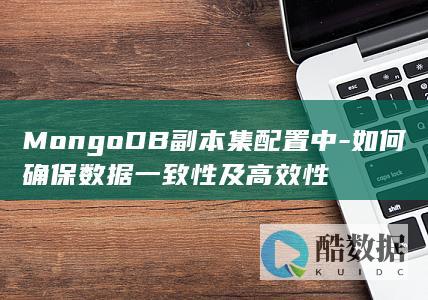 MongoDB副本集配置中-如何确保数据一致性及高效性