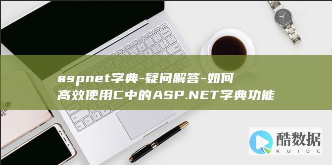 aspnet字典-疑问解答-如何高效使用C中的ASP.NET字典功能