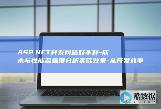 ASP.NET开发网站好不好-成本与性能多维度分析实际效果-从开发效率