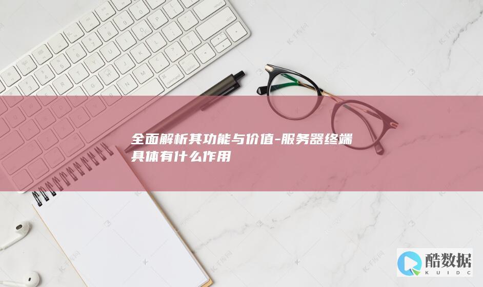 全面解析其功能与价值-服务器终端具体有什么作用