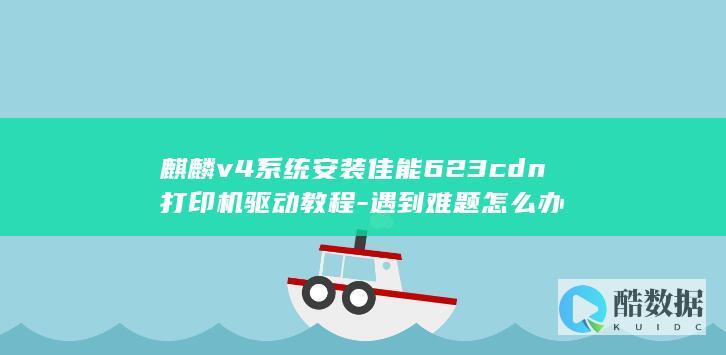 麒麟v4系统安装佳能623cdn打印机驱动教程-遇到难题怎么办