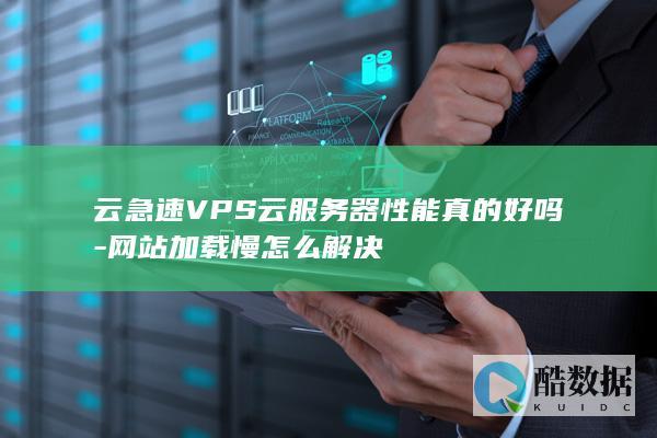 云急速VPS云服务器性能真的好吗-网站加载慢怎么解决