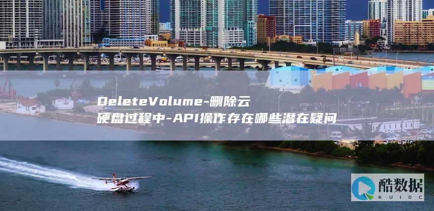 DeleteVolume-删除云硬盘过程中-API操作存在哪些潜在疑问