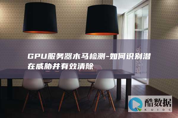 GPU服务器木马检测-如何识别潜在威胁并有效清除