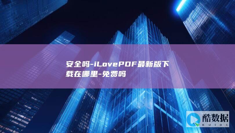 安全吗-iLovePDF最新版下载在哪里-免费吗
