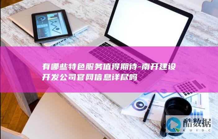 有哪些特色服务值得期待-南开建设开发公司官网信息详尽吗