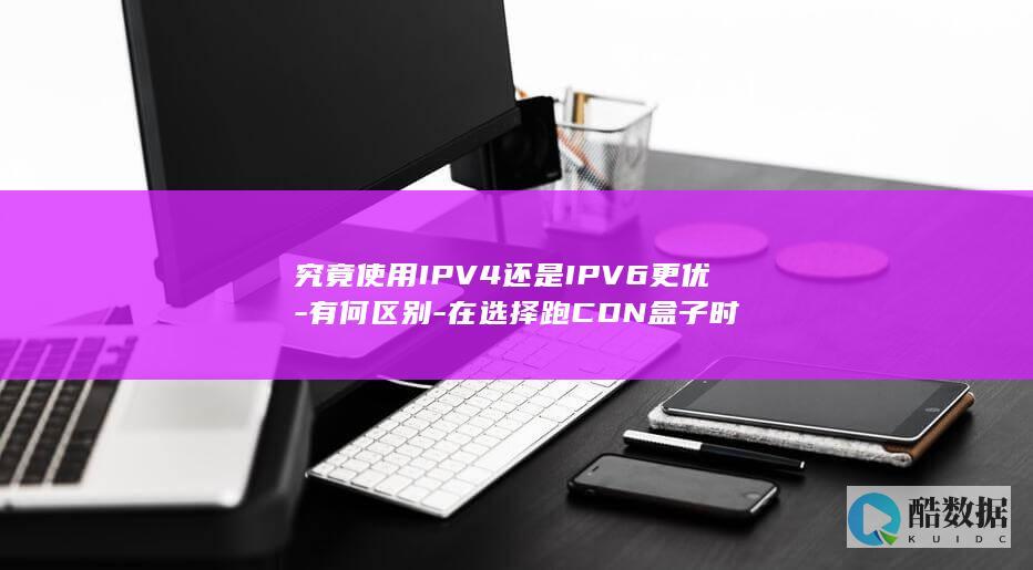 究竟使用IPV4还是IPV6更优-有何区别-在选择跑CDN盒子时