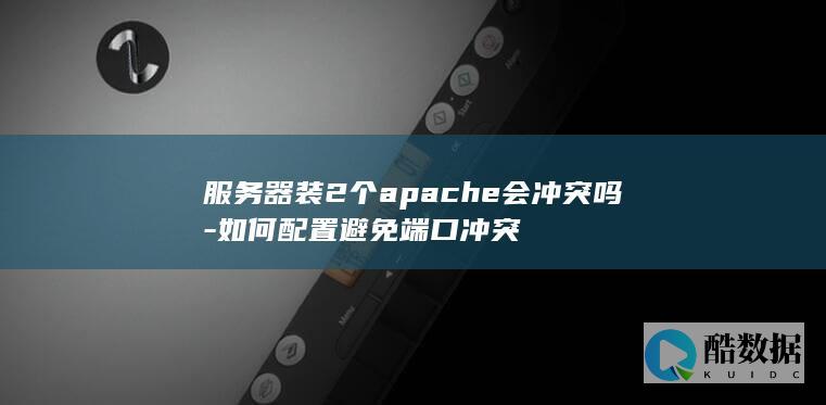服务器装2个apache会冲突吗-如何配置避免端口冲突