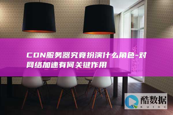 CDN服务器究竟扮演什么角色-对网络加速有何关键作用