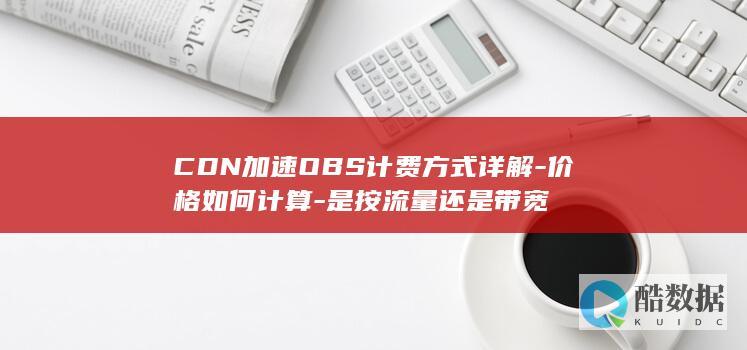 CDN加速OBS计费方式详解-价格如何计算-是按流量还是带宽