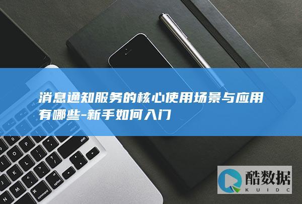 消息通知服务的核心使用场景与应用有哪些-新手如何入门