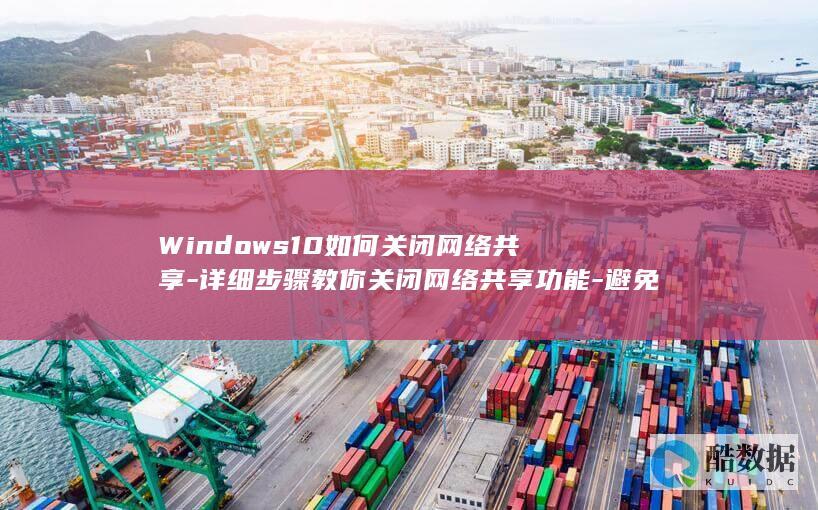 Windows10如何关闭网络共享-详细步骤教你关闭网络共享功能-避免资源被非法访问