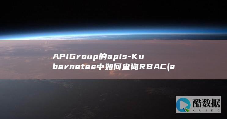 APIGroup的apis-Kubernetes中如何查询RBAC (apigroup is inconsistent,no_ai_sug:false}],slid:139879198181721,queryid:0xf7f3829eb4959)