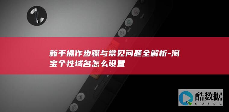 新手操作步骤与常见问题全解析-淘宝个性域名怎么设置