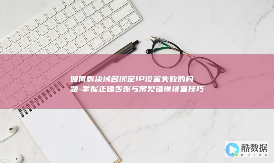 如何解决域名绑定IP设置失败的问题-掌握正确步骤与常见错误排查技巧