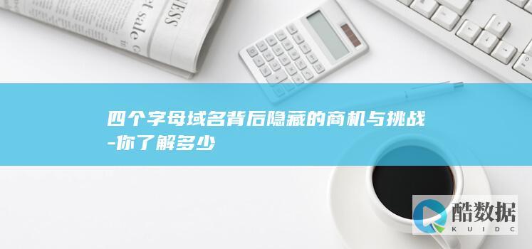 四个字母域名背后隐藏的商机与挑战-你了解多少