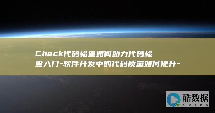 Check代码检查如何助力代码检查入门-软件开发中的代码质量如何提升-CodeArts