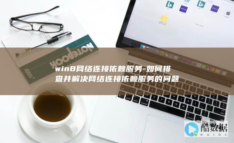win8网络连接依赖服务-如何排查并解决网络连接依赖服务的问题