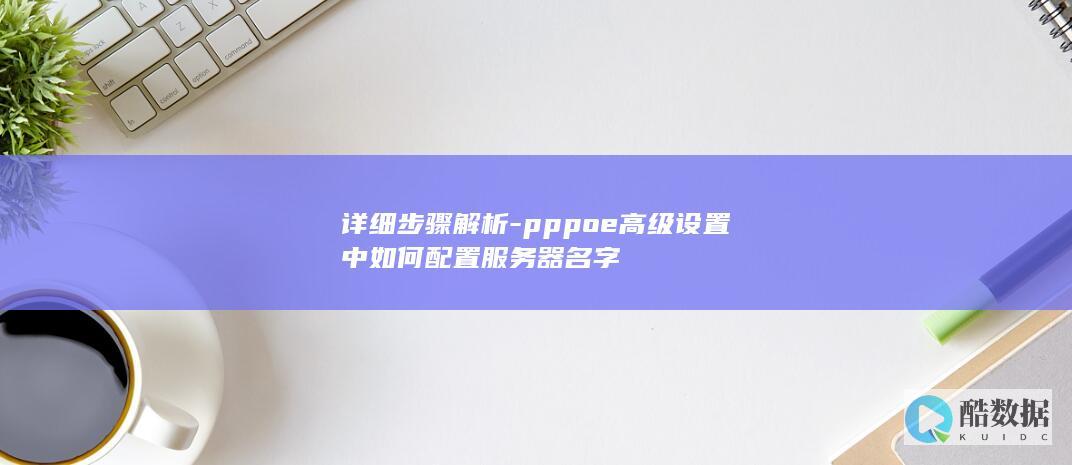 详细步骤解析-pppoe高级设置中如何配置服务器名字
