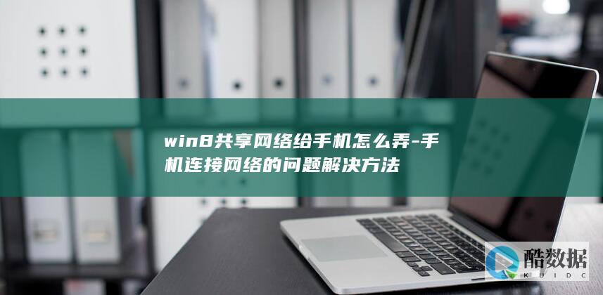 win8共享网络给手机怎么弄-手机连接网络的问题解决方法