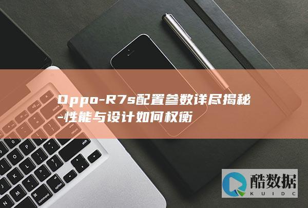 Oppo-R7s配置参数详尽揭秘-性能与设计如何权衡