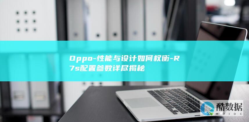 Oppo-性能与设计如何权衡-R7s配置参数详尽揭秘