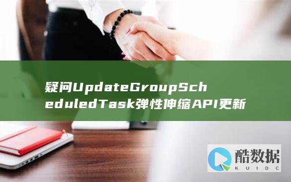 疑问UpdateGroupScheduledTask弹性伸缩API更新计划任务具体操作步骤是什么