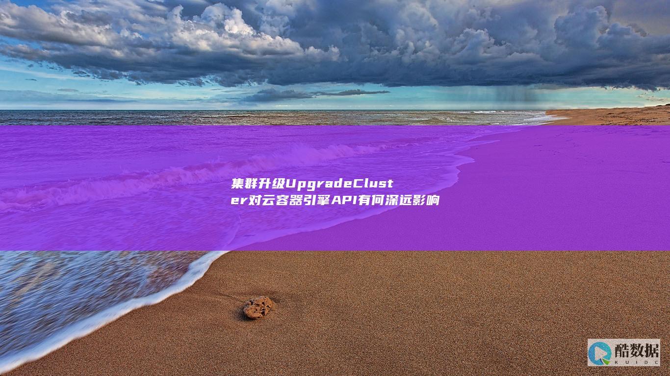 集群升级UpgradeCluster对云容器引擎API有何深远影响