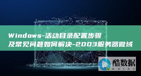 Windows-活动目录配置步骤及常见问题如何解决-2003服务器做域时