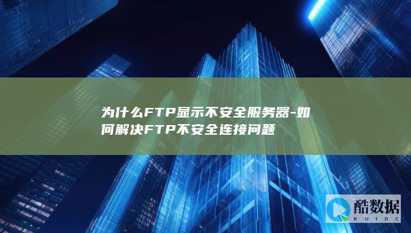 为什么FTP显示不安全服务器-如何解决FTP不安全连接问题