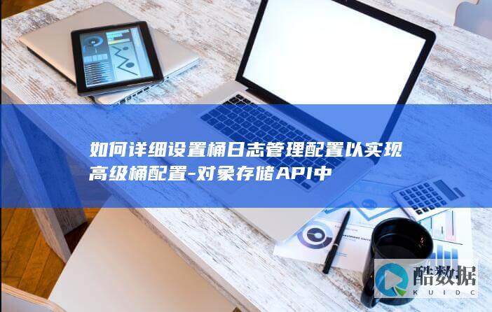 对象存储API桶日志管理高级配置指南