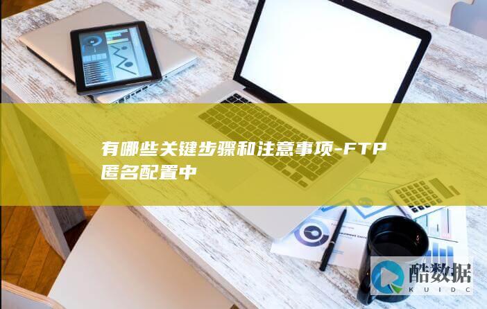 有哪些关键步骤和注意事项-FTP匿名配置中