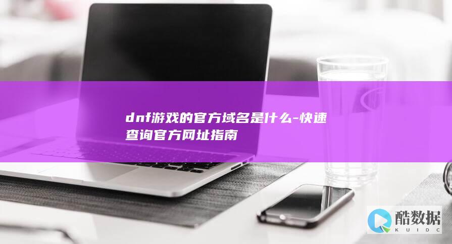 dnf游戏的官方域名是什么-快速查询官方网址指南