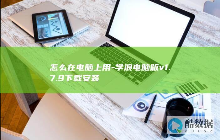 怎么在电脑上用-学浪电脑版v1.7.9下载安装